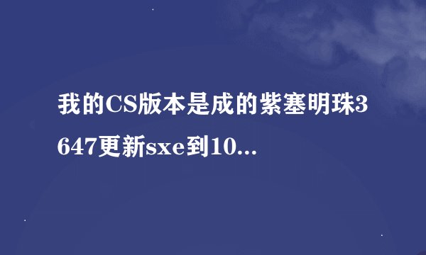 我的CS版本是成的紫塞明珠3647更新sxe到10.0后不能用了怎