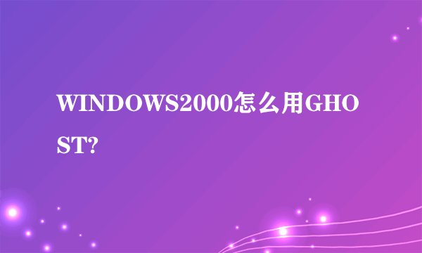 WINDOWS2000怎么用GHOST?