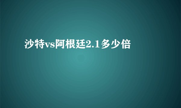 沙特vs阿根廷2.1多少倍