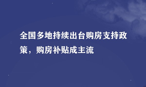 全国多地持续出台购房支持政策，购房补贴成主流