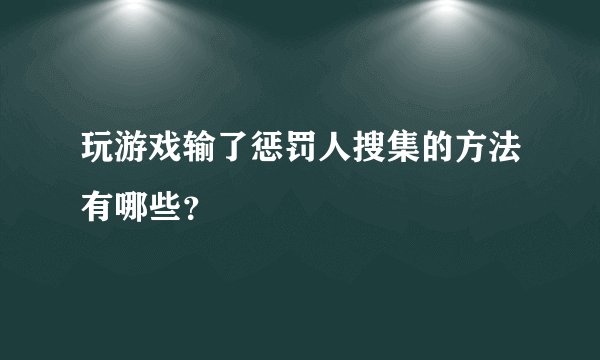 玩游戏输了惩罚人搜集的方法有哪些？