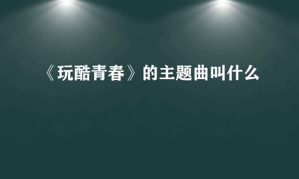 《玩酷青春》的主题曲叫什么