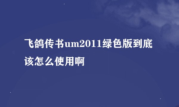 飞鸽传书um2011绿色版到底该怎么使用啊