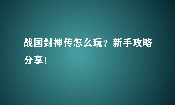 战国封神传怎么玩？新手攻略分享！