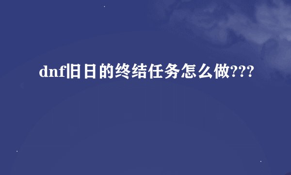 dnf旧日的终结任务怎么做???