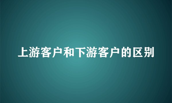 上游客户和下游客户的区别