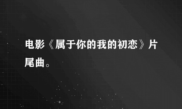 电影《属于你的我的初恋》片尾曲。