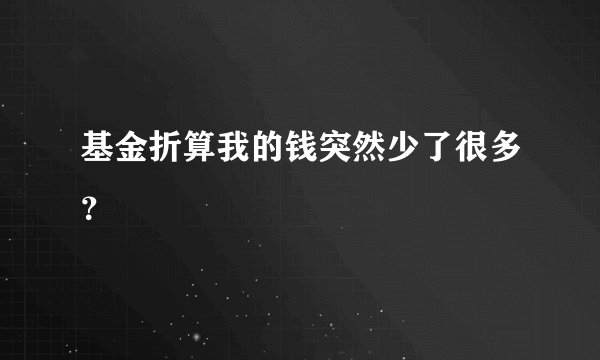 基金折算我的钱突然少了很多？
