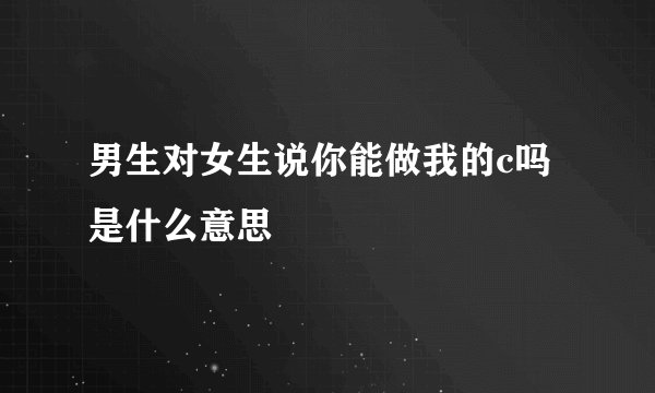 男生对女生说你能做我的c吗是什么意思