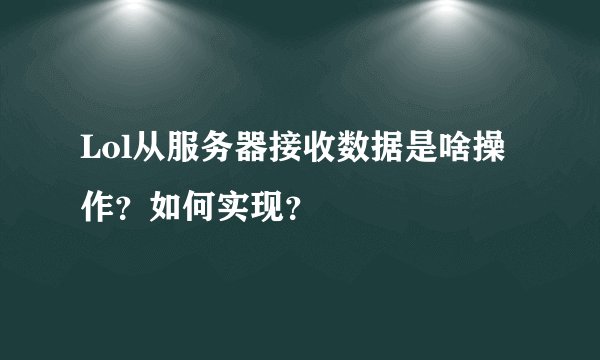 Lol从服务器接收数据是啥操作？如何实现？