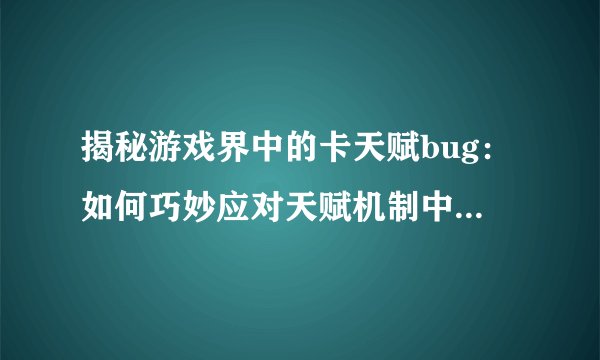 揭秘游戏界中的卡天赋bug：如何巧妙应对天赋机制中的漏洞？