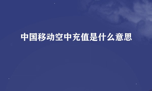 中国移动空中充值是什么意思