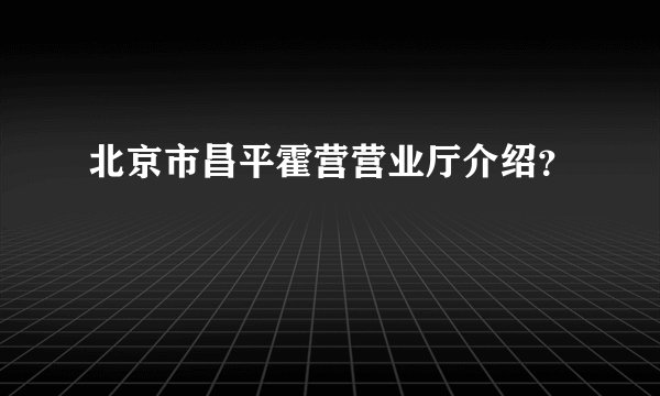 北京市昌平霍营营业厅介绍？