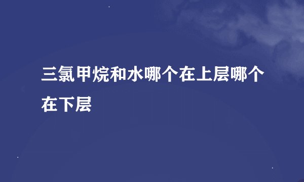 三氯甲烷和水哪个在上层哪个在下层