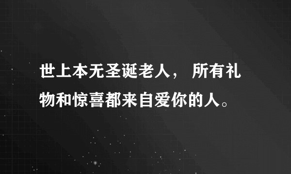 世上本无圣诞老人， 所有礼物和惊喜都来自爱你的人。
