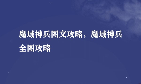 魔域神兵图文攻略，魔域神兵全图攻略