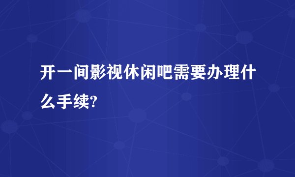 开一间影视休闲吧需要办理什么手续?
