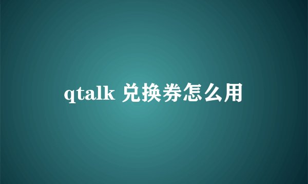 qtalk 兑换券怎么用