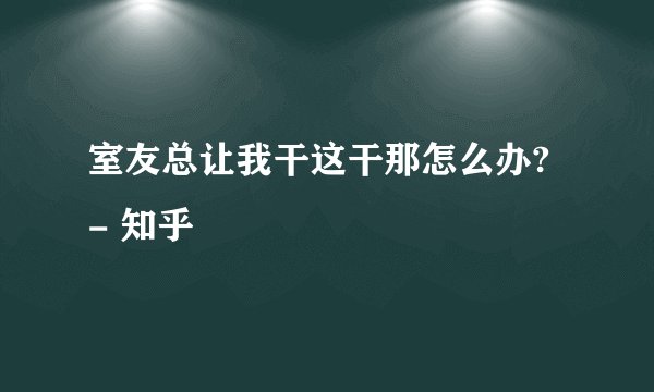 室友总让我干这干那怎么办? - 知乎