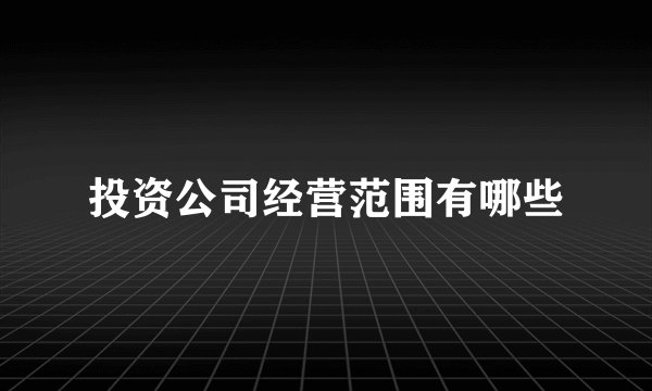 投资公司经营范围有哪些