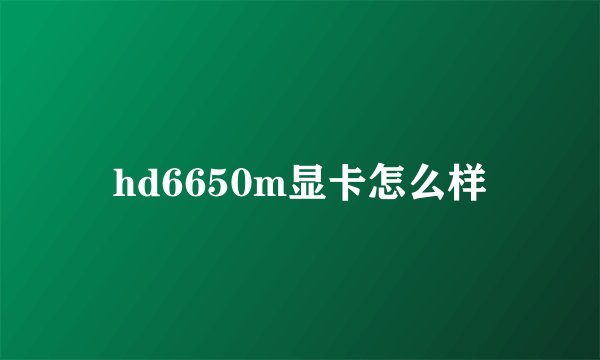 hd6650m显卡怎么样