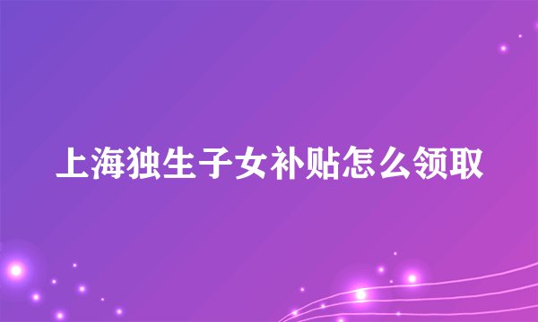 上海独生子女补贴怎么领取