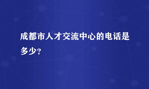 成都市人才交流中心的电话是多少？