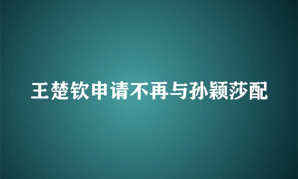 王楚钦申请不再与孙颖莎配