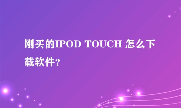 刚买的IPOD TOUCH 怎么下载软件？