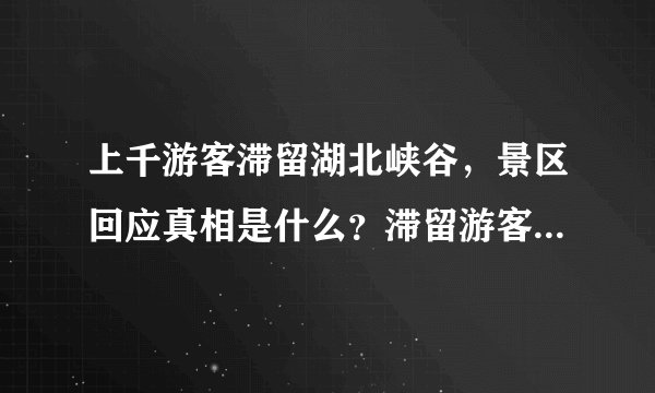 上千游客滞留湖北峡谷，景区回应真相是什么？滞留游客何时能回家？