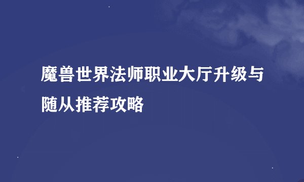 魔兽世界法师职业大厅升级与随从推荐攻略