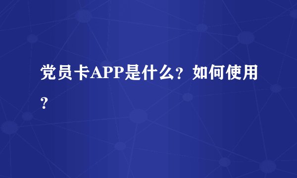 党员卡APP是什么？如何使用？