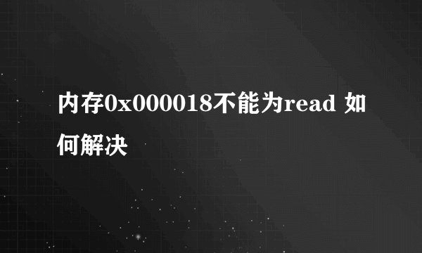 内存0x000018不能为read 如何解决