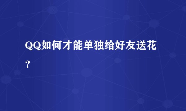 QQ如何才能单独给好友送花？