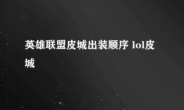 英雄联盟皮城出装顺序 lol皮城