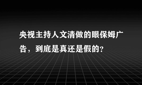 央视主持人文清做的眼保姆广告，到底是真还是假的？