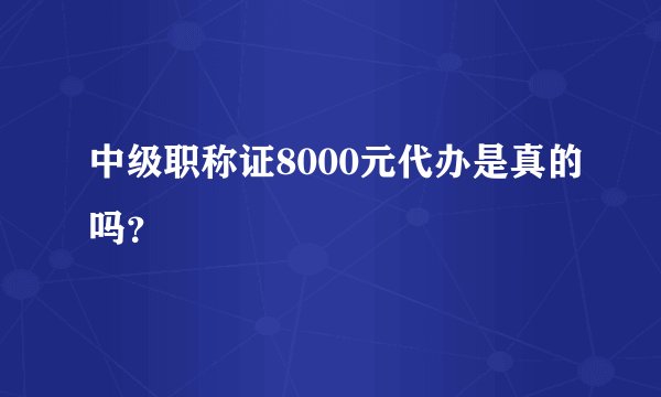 中级职称证8000元代办是真的吗？