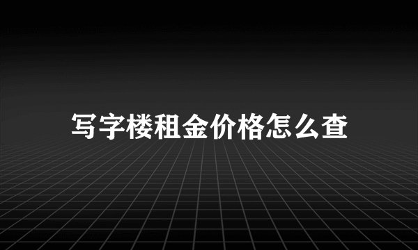 写字楼租金价格怎么查