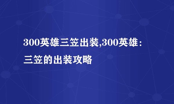 300英雄三笠出装,300英雄：三笠的出装攻略