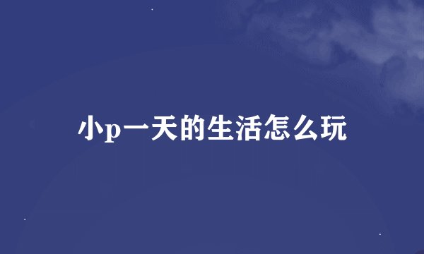 小p一天的生活怎么玩
