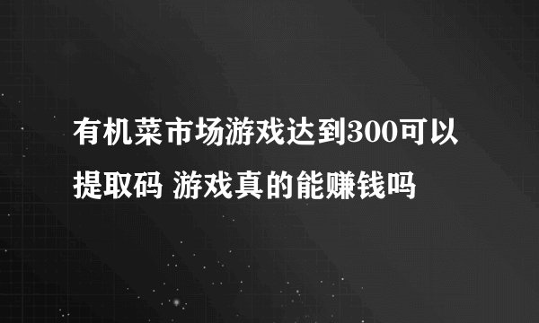有机菜市场游戏达到300可以提取码 游戏真的能赚钱吗
