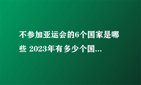 不参加亚运会的6个国家是哪些 2023年有多少个国家参加亚运会