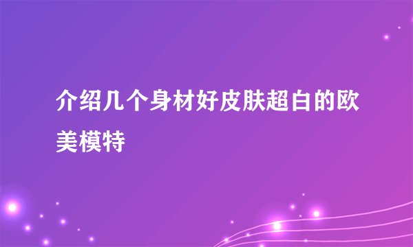 介绍几个身材好皮肤超白的欧美模特