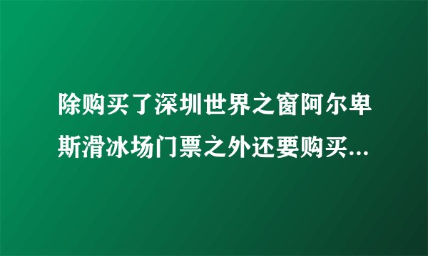 除购买了深圳世界之窗阿尔卑斯滑冰场门票之外还要购买世界之窗门票才能去滑冰吗？