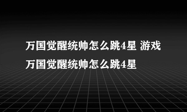 万国觉醒统帅怎么跳4星 游戏万国觉醒统帅怎么跳4星