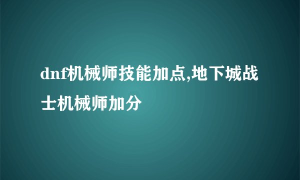 dnf机械师技能加点,地下城战士机械师加分