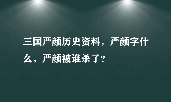 三国严颜历史资料，严颜字什么，严颜被谁杀了？
