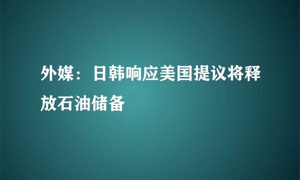 外媒：日韩响应美国提议将释放石油储备
