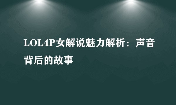 LOL4P女解说魅力解析：声音背后的故事