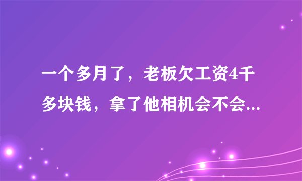 一个多月了，老板欠工资4千多块钱，拿了他相机会不会被判有罪？